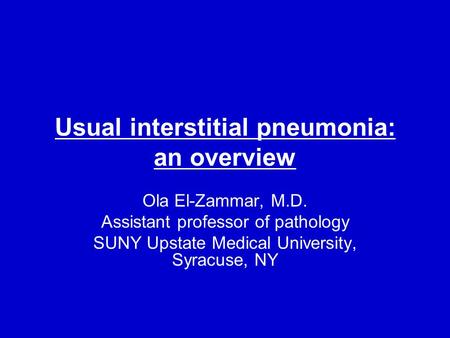 Usual interstitial pneumonia: an overview Ola El-Zammar, M.D. Assistant professor of pathology SUNY Upstate Medical University, Syracuse, NY.