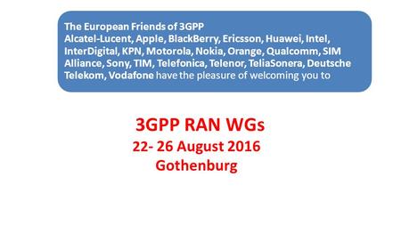 3GPP RAN WGs 22 - 26 August 2016 Gothenburg The European Friends of 3GPP Alcatel-Lucent, Apple, BlackBerry, Ericsson, Huawei, Intel, InterDigital, KPN,