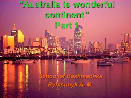 1 School of Bashmachka Rybtsunyk A. M. Australia is wonderful continent  Part 1.