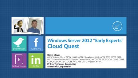 F in B Windows Server 2012 “Early Experts” Cloud Quest Keith Mayer MCSE: Private Cloud, MCSA: 2008, MCITP: SharePoint 2010, MCITP:2008, MCSE 2003, MCTS: