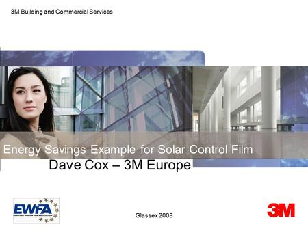 Glassex 2008 Energy Savings Example for Solar Control Film Dave Cox – 3M Europe 3M Building and Commercial Services.