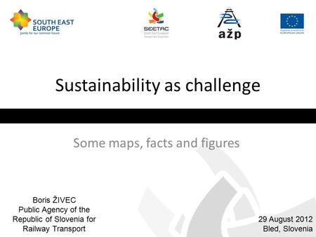 Sustainability as challenge Some maps, facts and figures 29 August 2012 Bled, Slovenia Boris ŽIVEC Public Agency of the Republic of Slovenia for Railway.