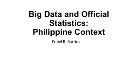 Big Data and Official Statistics: Philippine Context Erniel B. Barrios.