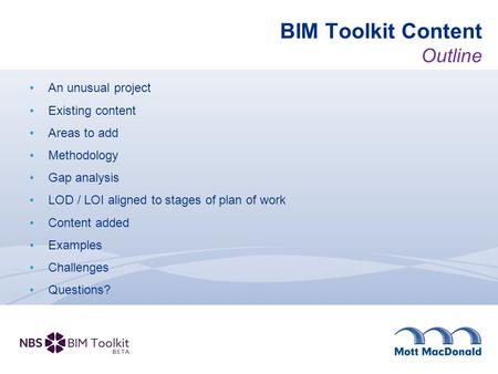 BIM Toolkit Content Outline An unusual project Existing content Areas to add Methodology Gap analysis LOD / LOI aligned to stages of plan of work Content.