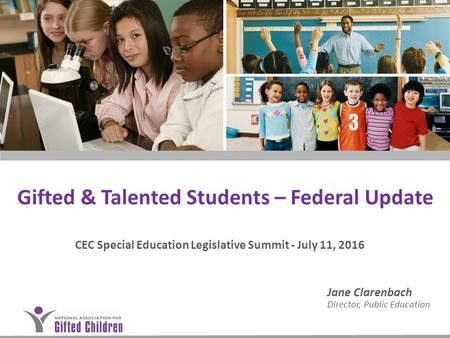 Gifted & Talented Students – Federal Update CEC Special Education Legislative Summit - July 11, 2016 Jane Clarenbach Director, Public Education.