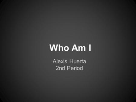 Who Am I Alexis Huerta 2nd Period. Who Am I? JoVanna Huerta November 9, 1995 El Paso Texas.