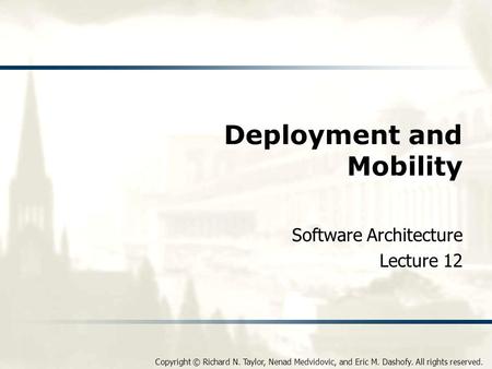 Copyright © Richard N. Taylor, Nenad Medvidovic, and Eric M. Dashofy. All rights reserved. Deployment and Mobility Software Architecture Lecture 12.