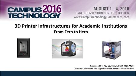 3D Printer Infrastructures for Academic Institutions From Zero to Hero Presented by: Ray Uzwyshyn, Ph.D. MBA MLIS Director, Collections and Digital Services,