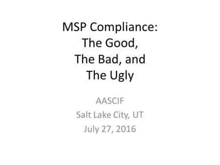 MSP Compliance: The Good, The Bad, and The Ugly AASCIF Salt Lake City, UT July 27, 2016.