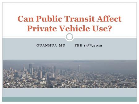 GUANHUA MU FEB 13 TH,2012 Can Public Transit Affect Private Vehicle Use?