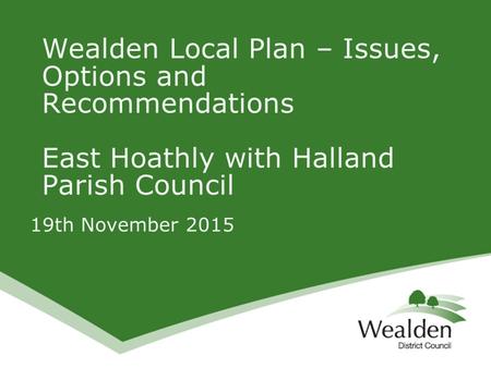 19th November 2015 Wealden Local Plan – Issues, Options and Recommendations East Hoathly with Halland Parish Council.