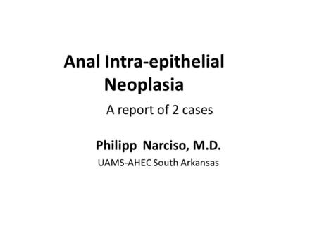 Anal Intra-epithelial Neoplasia A report of 2 cases Philipp Narciso, M.D. UAMS-AHEC South Arkansas.