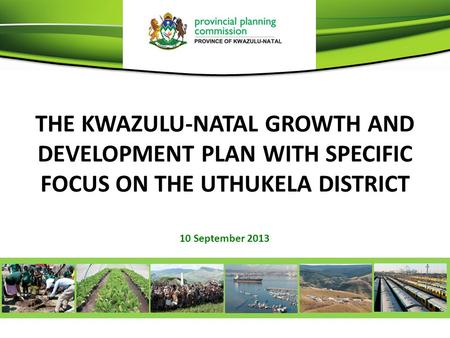 THE KWAZULU-NATAL GROWTH AND DEVELOPMENT PLAN WITH SPECIFIC FOCUS ON THE UTHUKELA DISTRICT 10 September 2013.