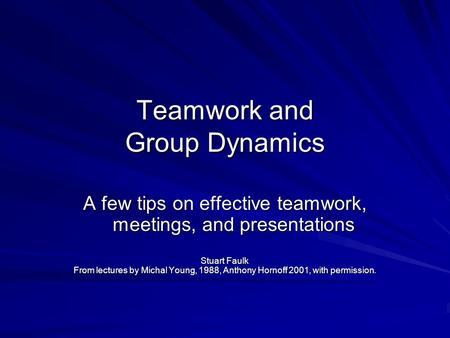 Teamwork and Group Dynamics A few tips on effective teamwork, meetings, and presentations Stuart Faulk From lectures by Michal Young, 1988, Anthony Hornoff.