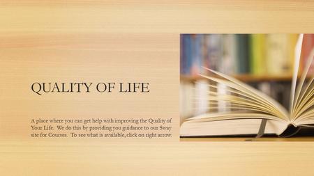 QUALITY OF LIFE A place where you can get help with improving the Quality of Your Life. We do this by providing you guidance to our Sway site for Courses.