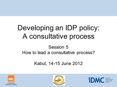 Developing an IDP policy: A consultative process Session 5 How to lead a consultative process? Kabul, 14-15 June 2012.