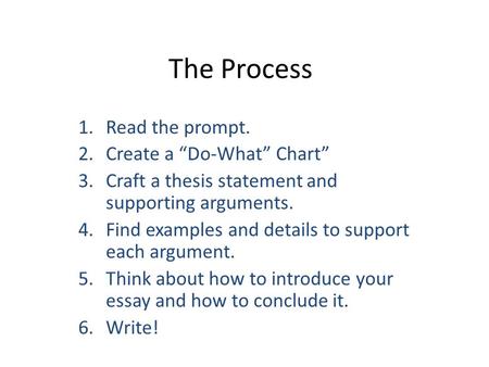 The Process 1.Read the prompt. 2.Create a “Do-What” Chart” 3.Craft a thesis statement and supporting arguments. 4.Find examples and details to support.