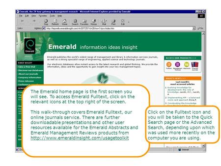 The Emerald home page is the first screen you will see. To access Emerald Fulltext, click on the relevant icons at the top right of the screen. This walk-through.