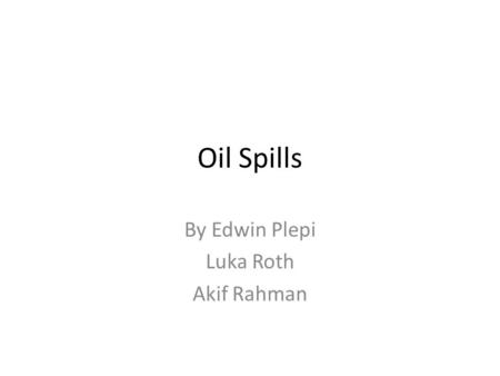 Oil Spills By Edwin Plepi Luka Roth Akif Rahman.