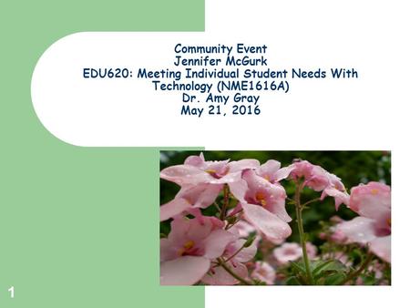 1 Community Event Jennifer McGurk EDU620: Meeting Individual Student Needs With Technology (NME1616A) Dr. Amy Gray May 21, 2016.