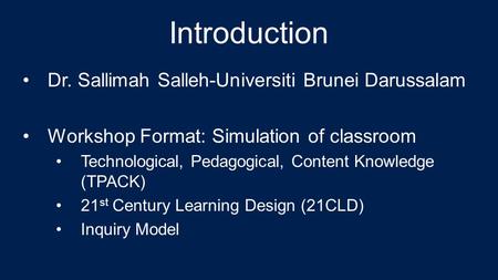 Introduction Dr. Sallimah Salleh-Universiti Brunei Darussalam Workshop Format: Simulation of classroom Technological, Pedagogical, Content Knowledge (TPACK)