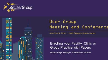 June 23–24, 2016 Hyatt Regency Boston Harbor User Group Meeting and Conference Enrolling your Facility, Clinic or Group Practice with Payers Monica Page,