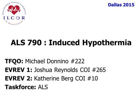 Dallas 2015 TFQO: Michael Donnino #222 EVREV 1: Joshua Reynolds COI #265 EVREV 2: Katherine Berg COI #10 Taskforce: ALS ALS 790 : Induced Hypothermia.