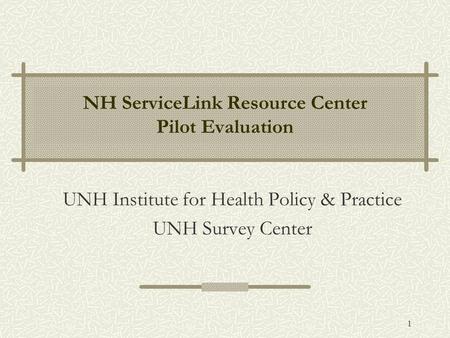 1 NH ServiceLink Resource Center Pilot Evaluation UNH Institute for Health Policy & Practice UNH Survey Center.