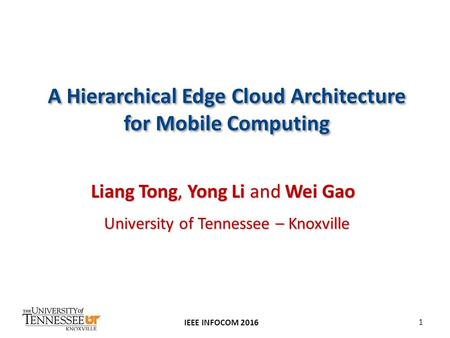 A Hierarchical Edge Cloud Architecture for Mobile Computing IEEE INFOCOM 2016 Liang Tong, Yong Li and Wei Gao University of Tennessee – Knoxville 1.