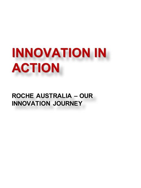 INNOVATION IN ACTION INNOVATION IN ACTION ROCHE AUSTRALIA – OUR INNOVATION JOURNEY.