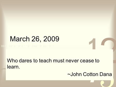 March 26, 2009 Who dares to teach must never cease to learn. ~John Cotton Dana.