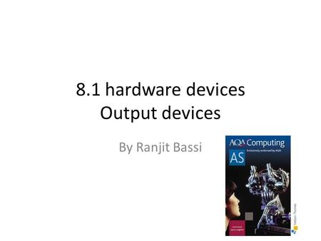 8.1 hardware devices Output devices By Ranjit Bassi.