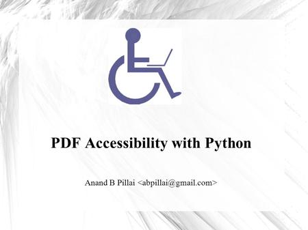 PDF Accessibility with Python Anand B Pillai. A few terms ● Accessibility – *“Accessibility is a general term used to describe the degree to which a product,