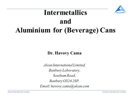 A Alcan International Limited© Alcan International Limited Intermetallics and Aluminium for (Beverage) Cans Dr. Havovy Cama Alcan International Limited,