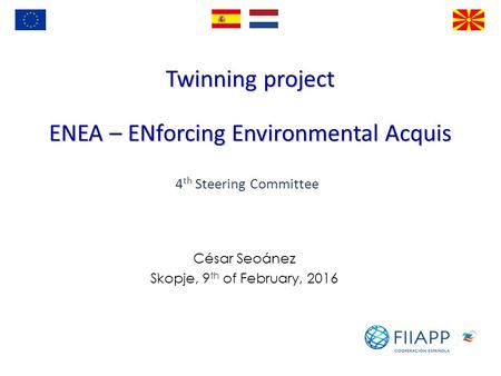 Twinning project ENEA – ENforcing Environmental Acquis César Seoánez Skopje, 9 th of February, 2016 4 th Steering Committee.