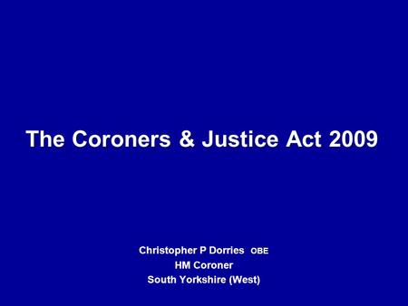 The Coroners & Justice Act 2009 Christopher P Dorries OBE HM Coroner South Yorkshire (West)