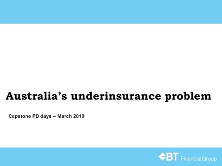 Australia’s underinsurance problem Capstone PD days – March 2010.