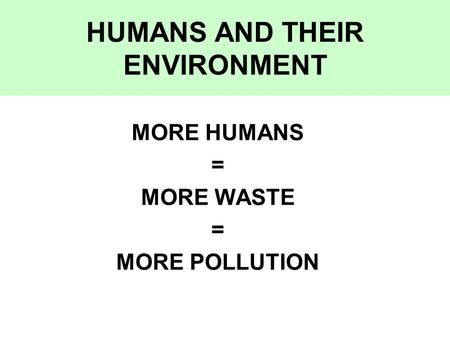 HUMANS AND THEIR ENVIRONMENT MORE HUMANS = MORE WASTE = MORE POLLUTION.