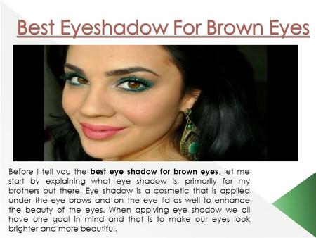 Before I tell you the best eye shadow for brown eyes, let me start by explaining what eye shadow is, primarily for my brothers out there. Eye shadow is.