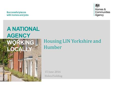 Successful places with homes and jobs A NATIONAL AGENCY WORKING LOCALLY 15 June 2016 Helen Fielding Housing LIN Yorkshire and Humber.