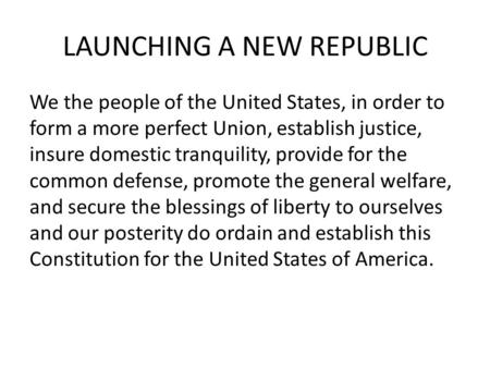 LAUNCHING A NEW REPUBLIC We the people of the United States, in order to form a more perfect Union, establish justice, insure domestic tranquility, provide.