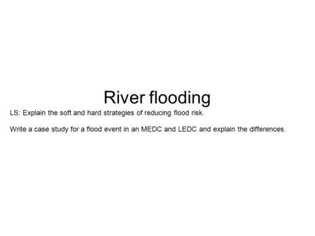 River flooding LS: Explain the soft and hard strategies of reducing flood risk. Write a case study for a flood event in an MEDC and LEDC and explain the.