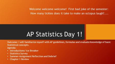 AP Statistics Day 1! Welcome welcome welcome! First bad joke of the semester: How many tickles does it take to make an octopus laugh?.... Outcome: I will.