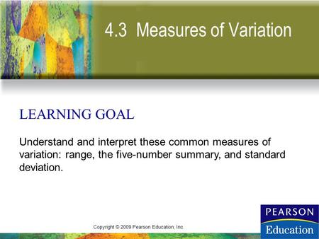 Copyright © 2009 Pearson Education, Inc. 4.3 Measures of Variation LEARNING GOAL Understand and interpret these common measures of variation: range, the.