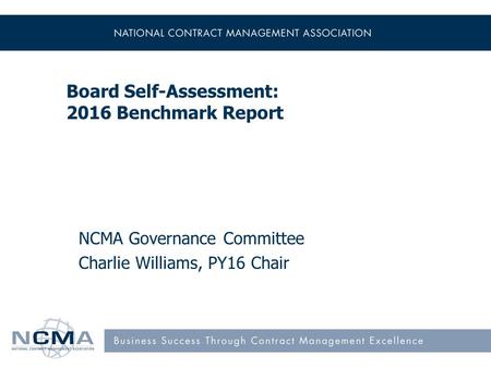 Board Self-Assessment: 2016 Benchmark Report NCMA Governance Committee Charlie Williams, PY16 Chair.