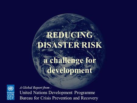 Reducing Disaster Risk: a challenge for development REDUCING DISASTER RISK a challenge for development A Global Report from : United Nations Development.