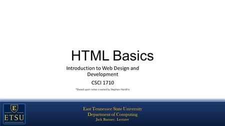 HTML Basics Introduction to Web Design and Development CSCI 1710 *Based upon notes created by Stephen Hendrix.