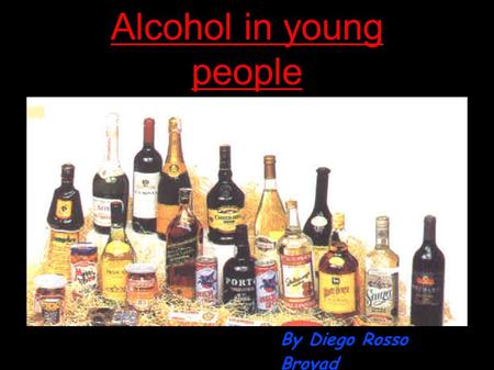 Alcohol in young people By Diego Rosso Broyad. Looks nice isn't it? ● Well,it's nice to drink some alcohol in a while but if you keep it doing it for.