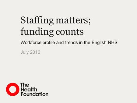 Staffing matters; funding counts Workforce profile and trends in the English NHS July 2016.