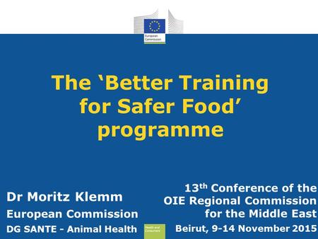 Health and Consumers Health and Consumers The ‘Better Training for Safer Food’ programme 13 th Conference of the OIE Regional Commission for the Middle.